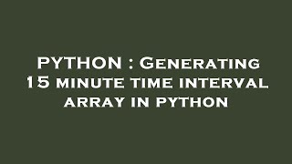 PYTHON Generating 15 minute time interval array in python