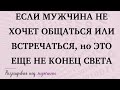 ЕСЛИ МУЖЧИНА НЕ ХОЧЕТ ОБЩАТЬСЯ ИЛИ ВСТРЕЧАТЬСЯ, ЭТО ЕЩЕ НЕ КОНЕЦ СВЕТа