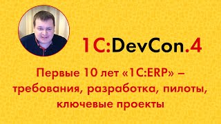 DevCon.4 7. Первые 10 лет «1С:ERP» - требования, разработка, пилоты, ключевые проекты