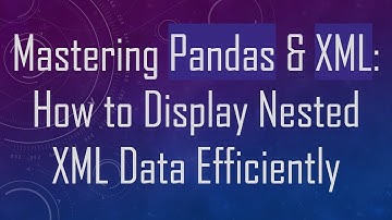 Mastering Pandas & XML: How to Display Nested XML Data Efficiently