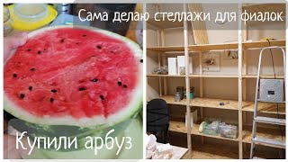 Сама делаю стеллажи для фиалок 💪 Купили арбуз 🍉🍉🍉