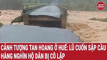 Cảnh tượng tan hoang ở Huế: Lũ cuốn sập cầu, hàng nghìn hộ dân bị cô lập