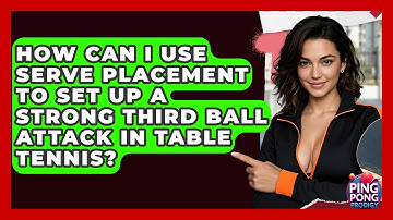 How Can I Use Serve Placement To Set Up A Strong Third Ball Attack In Table Tennis?
