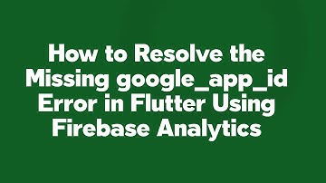 How to Resolve the Missing google_app_id Error in Flutter Using Firebase Analytics