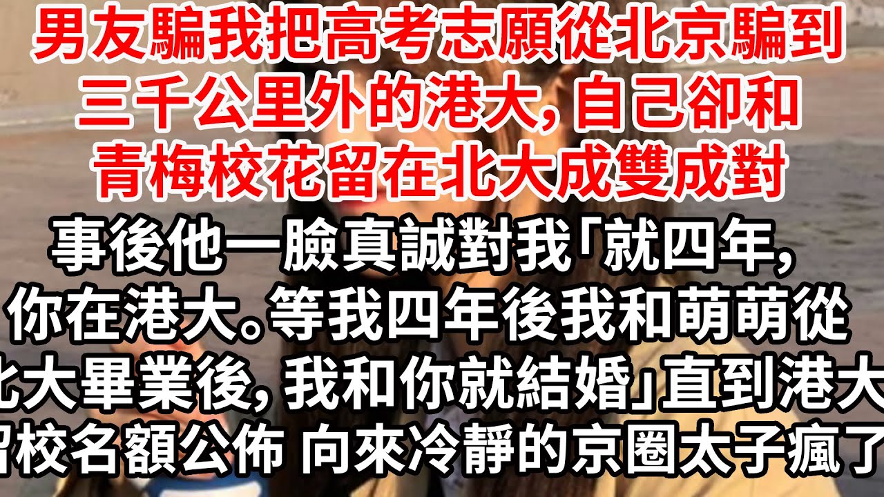 男友騙我把高考志願從北京騙到三千公里外的港大，自己卻和青梅校花留在北大成雙成對。事後他一臉真誠對我「就四年，你在港大等我。四年後我和萌萌從北大畢業後，我和你就結婚」