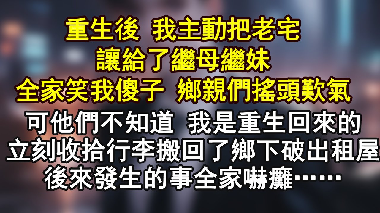 重生後 我主動把老宅讓給了繼母繼妹全家笑我傻子 鄉親們搖頭歎氣可他們不知道 我是重C生回來的立刻收拾行李搬回了鄉下破出租屋後來發生的事全家嚇癱……