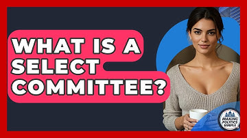 What Is A Select Committee? - Making Politics Simple