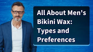 All About Men's Bikini Wax: Types and Preferences