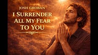 Josh Groban – Surrender All My Fear to You | Powerful Christian Worship