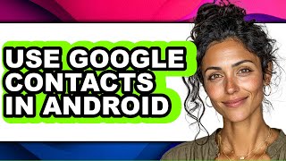 How to Use Google Contacts in Android (easy Method)