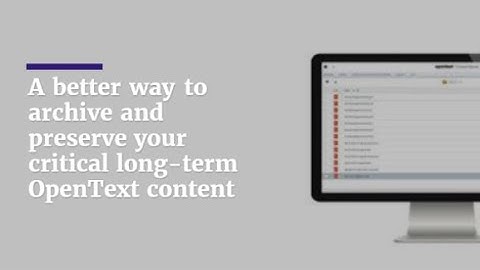 A better way to archive and preserve your critical long term OpenText content