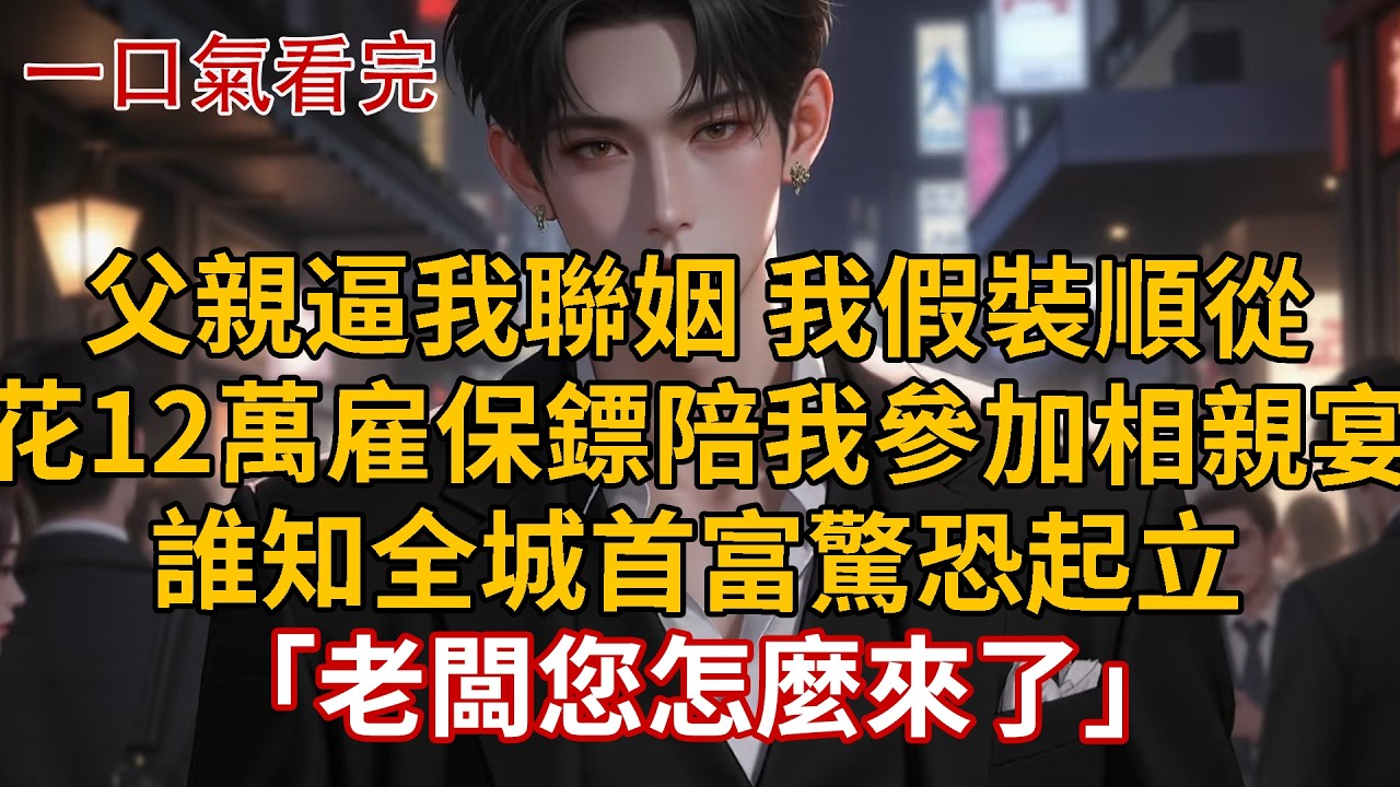 父親逼我聯姻 我假裝順從，花12萬雇保鏢陪我參加相親宴，誰知全城首富驚恐起立，「老闆您怎麼來了」 #婚姻 #情感 #豪门