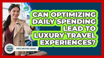 Can Optimizing Daily Spending Lead To Luxury Travel Experiences? - Points and Perks Channel
