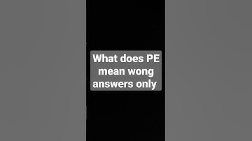 what does PE mean wrong answers only