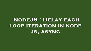 NodeJS : Delay each loop iteration in node js, async