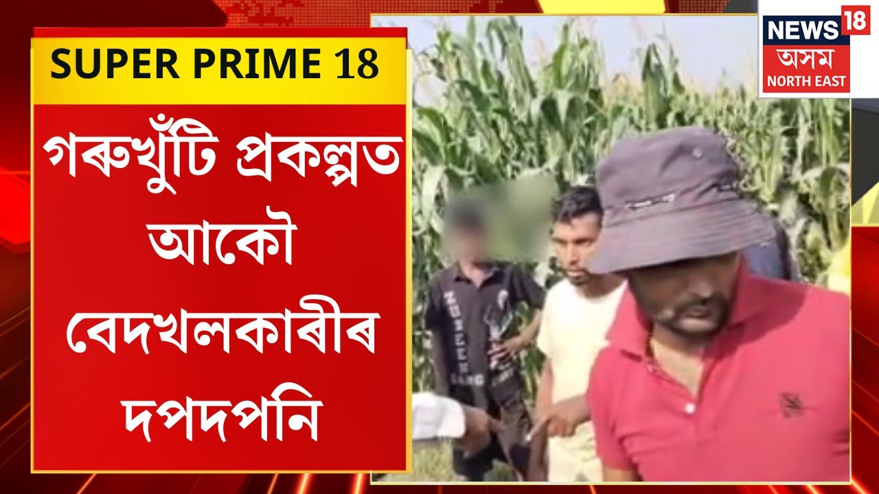 SUPER PRIME 18 | ছিপাঝাৰৰ গৰুখুঁটি বহুমুখী কৃষি প্ৰকল্পত পুনৰ বেদখলকাৰীৰ দপদপনি। Sipajhar News