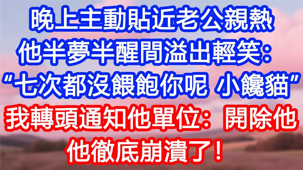 【情感故事】晚上主動貼近老公親熱，他半夢半醒間溢出輕笑：“七次都沒餵飽你呢，小饞貓。”我轉頭通知他單位：開除他！他徹底崩潰了！#故事 #人生哲理 #婚姻