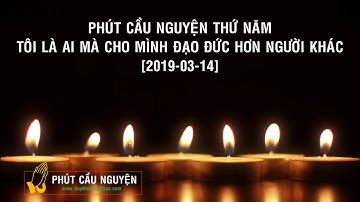 PHÚT CẦU NGUYỆN THỨ NĂM - TÔI LÀ AI MÀ CHO MÌNH ĐẠO ĐỨC HƠN NGƯỜI KHÁC [2019-03-14]
