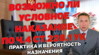 Возможно ли получить условное наказание по ч.4 ст.228.1 УК РФ. Практика и вероятность назначения.