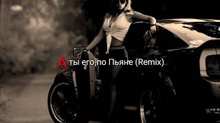 А ты его По Пьяне.. (Remix) Кайф для пацанов