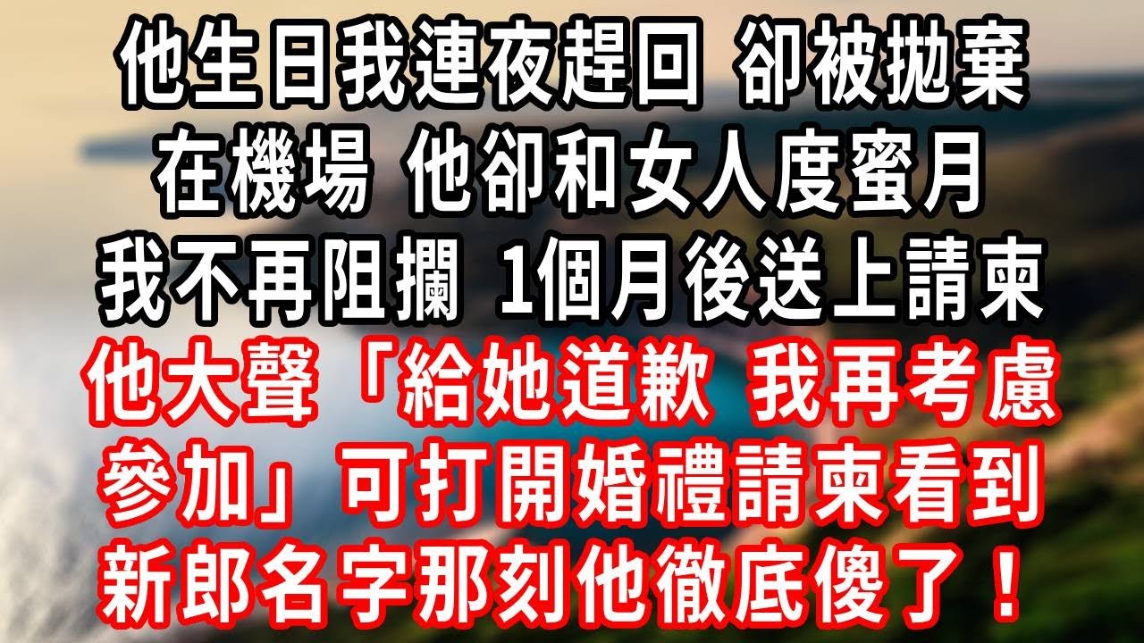 他生日我連夜趕回，卻被拋棄在機場，他和女人度蜜月，我不再阻攔，1個月後送上請柬，他大聲「給她道歉，我再考慮參加」可打開婚禮請柬，看到新郎名字那刻他徹底傻了！