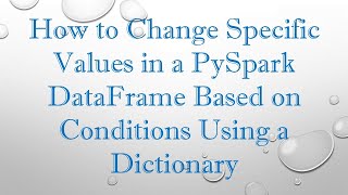 How to Change Specific Values in a PySpark DataFrame Based on Conditions Using a Dictionary