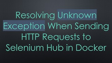 Resolving Unknown Exception When Sending HTTP Requests to Selenium Hub in Docker