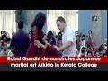 Rahul gandhi demonstrates japanese martial art aikido in kerala college