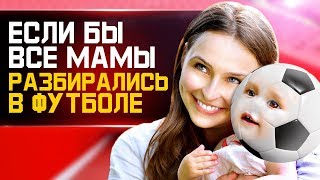 ЕСЛИ БЫ ВСЕ МАМЫ РАЗБИРАЛИСЬ В ФУТБОЛЕ