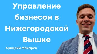 Управление бизнесом в НИУ ВШЭ Нижний Новгород // Аркадий Макаров