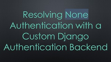 Resolving None Authentication with a Custom Django Authentication Backend