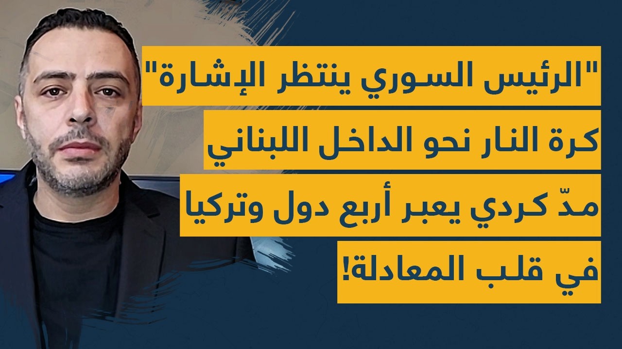 الرئيس السوري يتنظر الإشارة- كرة النار نحو الداخل ومدّ كردي يعبر أربع دول تركيا في قلب المعادلة