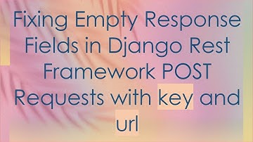 Fixing Empty Response Fields in Django Rest Framework POST Requests with key and url