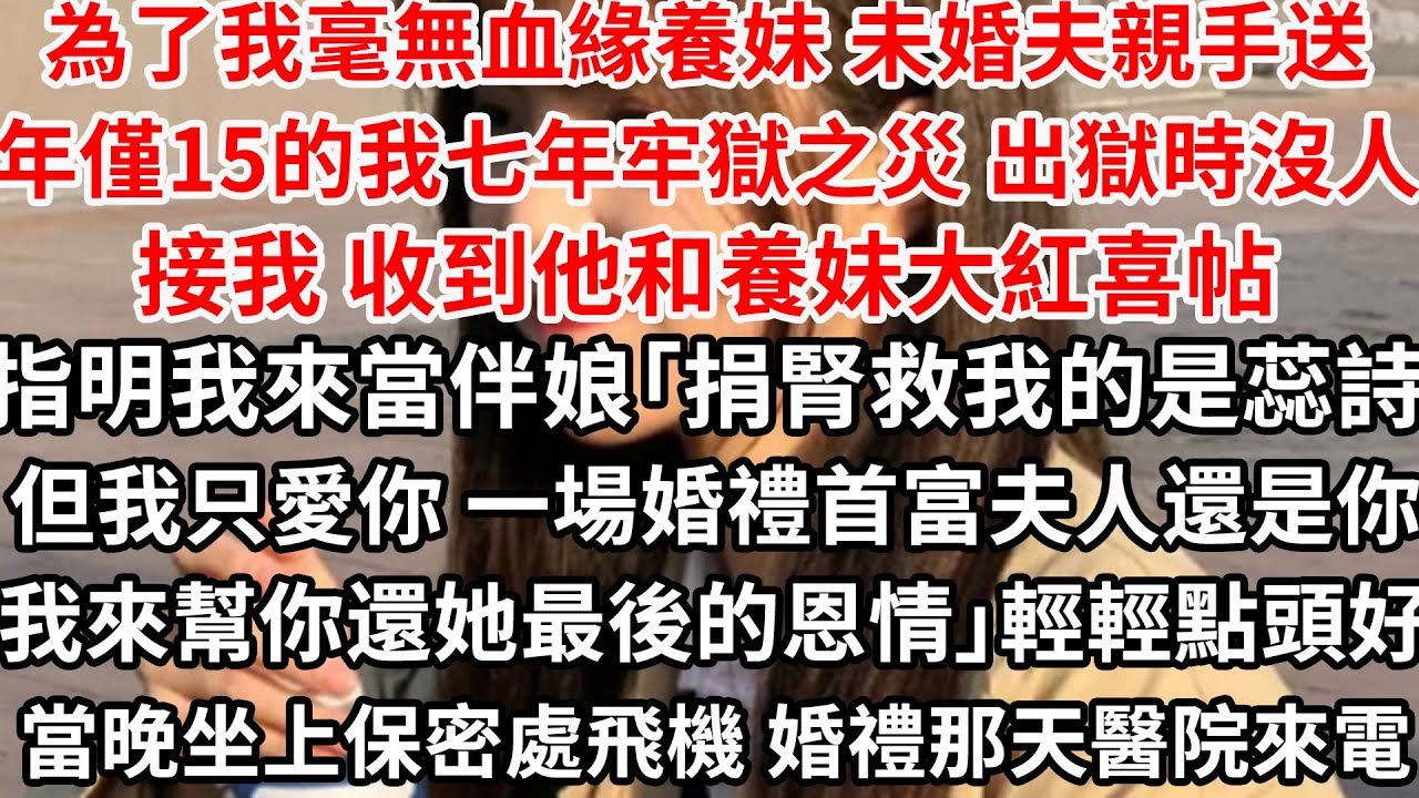 為了我毫無血緣養妹未婚夫親手送年僅15的我七年牢獄之災，出獄時沒人接我 收到他和養妹大紅喜帖雙，指明我來伴娘「捐腎救我的是蕊詩但我永遠只愛你，這是最後幫你還清她恩」輕輕點頭好當晚坐上保密處飛機身份註銷