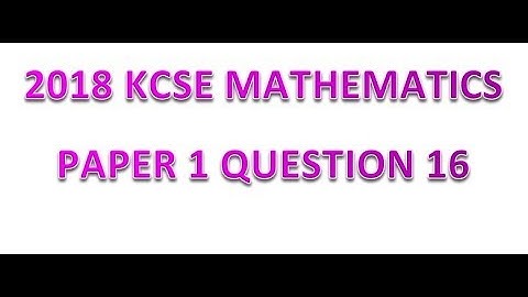 2018 KCSE MATHEMATICS PAPER 1 QUESTION 16