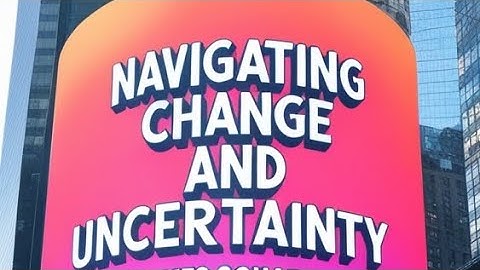 NAVIGATING CHANGE AND UNCERTAINTIES