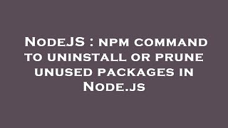 NodeJS : npm command to uninstall or prune unused packages in Node.js