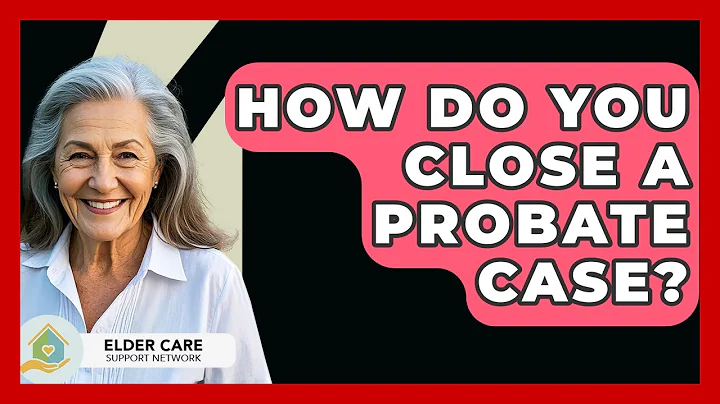How Do You Close A Probate Case? - Elder Care Support Network
