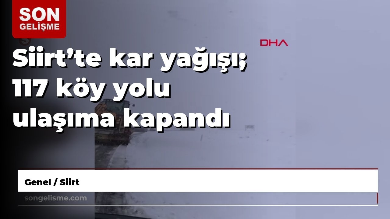 Siirt’te kar yağışı; 117 köy yolu ulaşıma kapandı