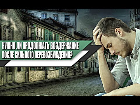 Нужно ли ПРОДОЛЖАТЬ ВОЗДЕРЖАНИЕ после СИЛЬНОГО ПЕРЕВОЗБУЖДЕНИЯ?