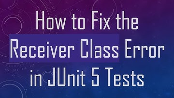 How to Fix the Receiver Class Error in JUnit 5 Tests