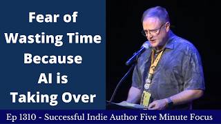 Successful Indie Author Five Minute Focus Ep1310 - Fear Of Wasting Time Because Ai Is Taking Over