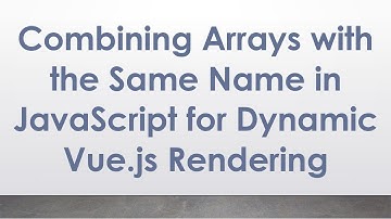 Combining Arrays with the Same Name in JavaScript for Dynamic Vue.js Rendering