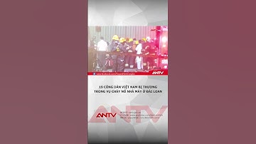 19 công dân Việt Nam bị thương trong vụ cháy nổ nhà máy ở Đài Loan | ANTV #shorts