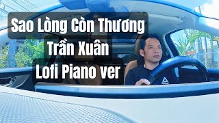 Sao lòng còn thương | Trần Xuân Lofi Piano