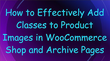 How to Effectively Add Classes to Product Images in WooCommerce Shop and Archive Pages