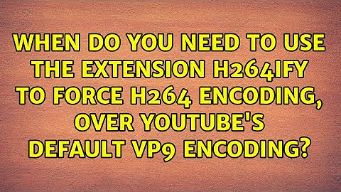 When do you need to use the extension h264ify to force H264 Encoding, over YouTube