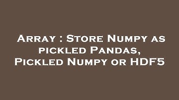 Array : Store Numpy as pickled Pandas, Pickled Numpy or HDF5