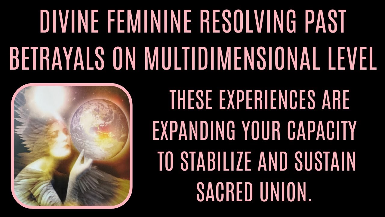 DIVINE FEMININE RESOLVING PAST BETRAYALS Preparing to stabilize and sustain Sacred Union