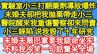 實驗室小三打翻藥劑導致爆炸，未婚夫卻把我拋棄帶走小三，醫院醒來我重傷警察卻來問責，小三哭著怪我毀了十年研究，未婚夫扇巴掌要我認命坐牢，不料我冷笑一句話驚呆全場 真情故事會||老年故事||情感需求